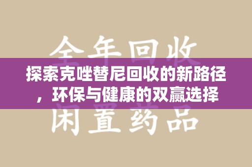 蚌埠探索克唑替尼回收的新路径，环保与健康的双赢选择