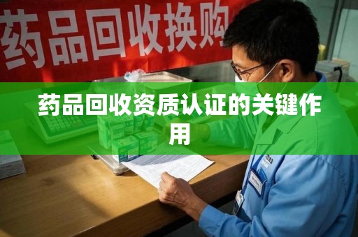蚌埠药品回收资质认证的关键作用