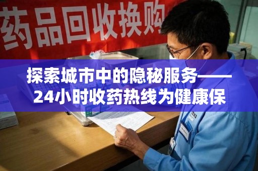 蚌埠探索城市中的隐秘服务——24小时收药热线为健康保驾护航