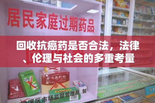 蚌埠回收抗癌药是否合法，法律、伦理与社会的多重考量