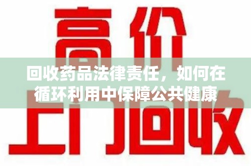 蚌埠回收药品法律责任，如何在循环利用中保障公共健康