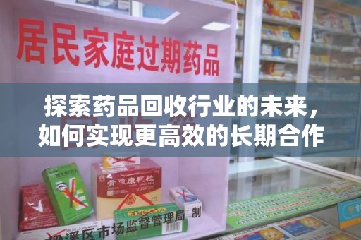 蚌埠探索药品回收行业的未来，如何实现更高效的长期合作收药机制