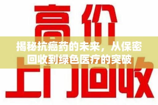 蚌埠揭秘抗癌药的未来，从保密回收到绿色医疗的突破