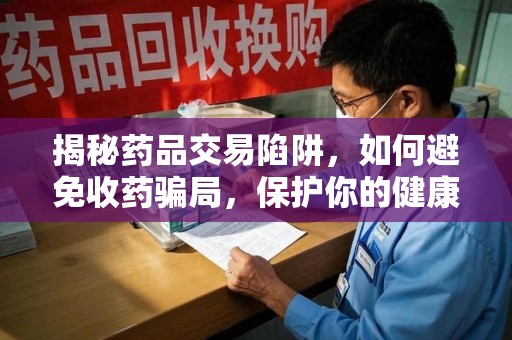 蚌埠揭秘药品交易陷阱，如何避免收药骗局，保护你的健康与钱包