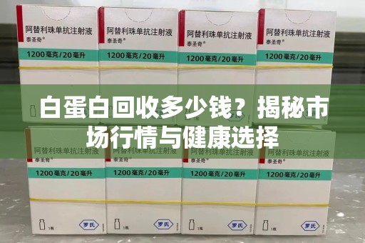 蚌埠白蛋白回收多少钱？揭秘市场行情与健康选择