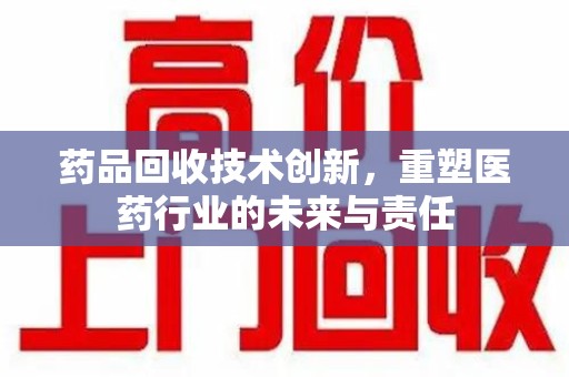 蚌埠药品回收技术创新，重塑医药行业的未来与责任
