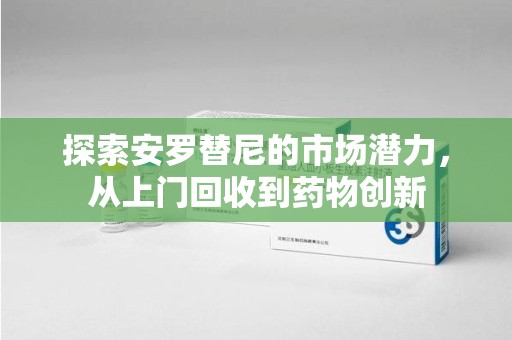 蚌埠探索安罗替尼的市场潜力，从上门回收到药物创新
