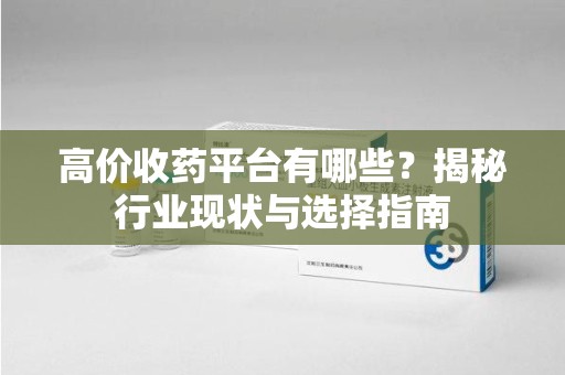蚌埠高价收药平台有哪些？揭秘行业现状与选择指南
