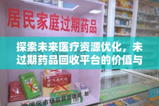 蚌埠探索未来医疗资源优化，未过期药品回收平台的价值与前景