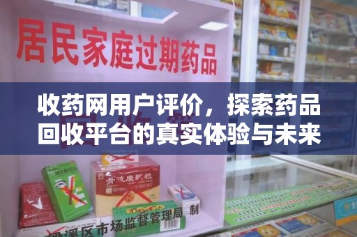 蚌埠收药网用户评价，探索药品回收平台的真实体验与未来发展趋势