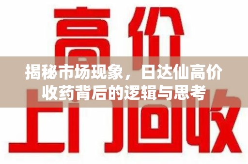 蚌埠揭秘市场现象，日达仙高价收药背后的逻辑与思考