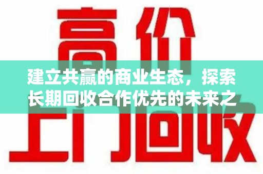 蚌埠建立共赢的商业生态，探索长期回收合作优先的未来之路