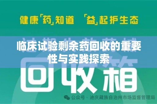 蚌埠临床试验剩余药回收的重要性与实践探索