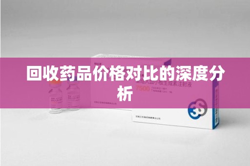蚌埠回收药品价格对比的深度分析