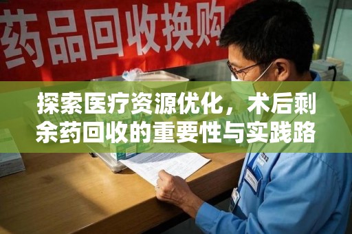 蚌埠探索医疗资源优化，术后剩余药回收的重要性与实践路径