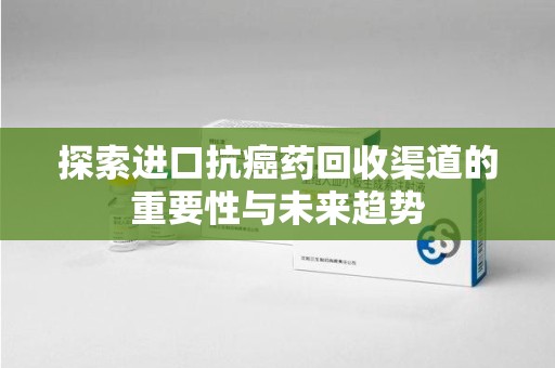 蚌埠探索进口抗癌药回收渠道的重要性与未来趋势