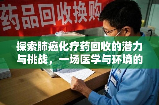 蚌埠探索肺癌化疗药回收的潜力与挑战，一场医学与环境的双重博弈