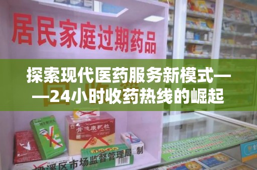 蚌埠探索现代医药服务新模式——24小时收药热线的崛起与意义
