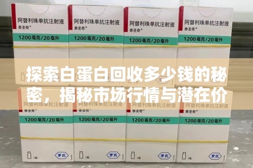 蚌埠探索白蛋白回收多少钱的秘密，揭秘市场行情与潜在价值