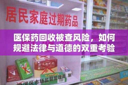 蚌埠医保药回收被查风险，如何规避法律与道德的双重考验