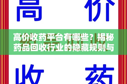 蚌埠高价收药平台有哪些？揭秘药品回收行业的隐藏规则与选择指南