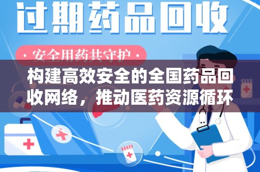 蚌埠构建高效安全的全国药品回收网络，推动医药资源循环利用
