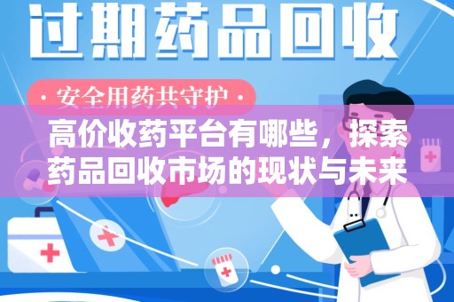 蚌埠高价收药平台有哪些，探索药品回收市场的现状与未来