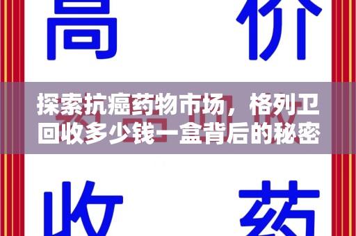 蚌埠探索抗癌药物市场，格列卫回收多少钱一盒背后的秘密与价值