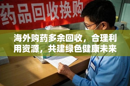 蚌埠海外购药多余回收，合理利用资源，共建绿色健康未来