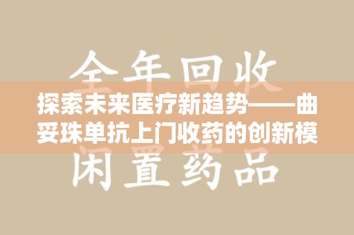 蚌埠探索未来医疗新趋势——曲妥珠单抗上门收药的创新模式