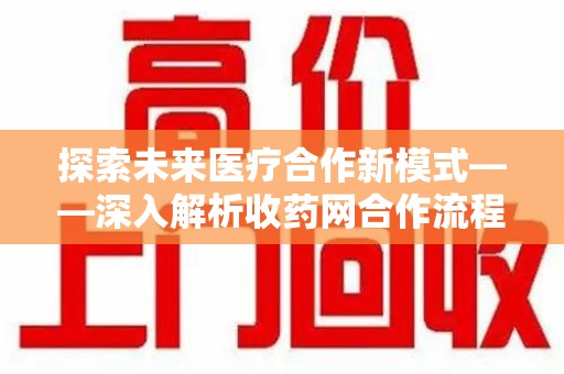 蚌埠探索未来医疗合作新模式——深入解析收药网合作流程