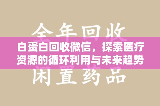蚌埠白蛋白回收微信，探索医疗资源的循环利用与未来趋势