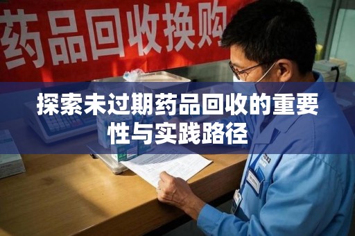 蚌埠探索未过期药品回收的重要性与实践路径