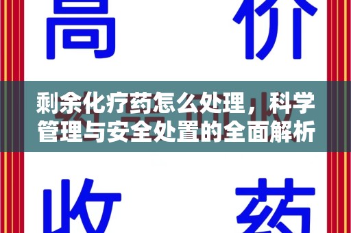 蚌埠剩余化疗药怎么处理，科学管理与安全处置的全面解析