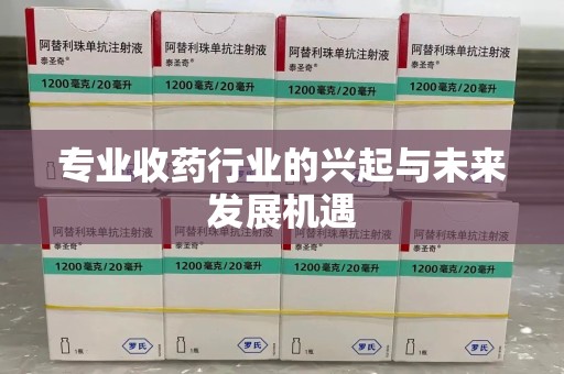 蚌埠专业收药行业的兴起与未来发展机遇