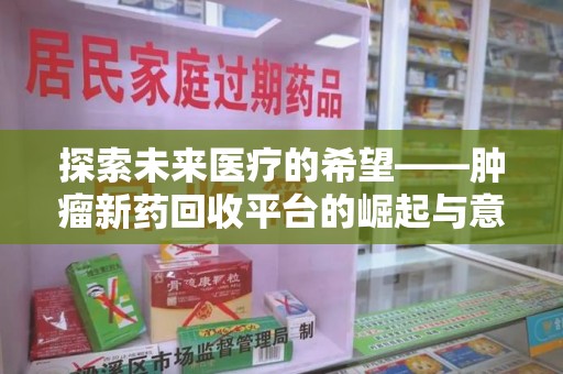 蚌埠探索未来医疗的希望——肿瘤新药回收平台的崛起与意义