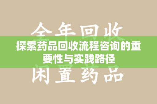 蚌埠探索药品回收流程咨询的重要性与实践路径