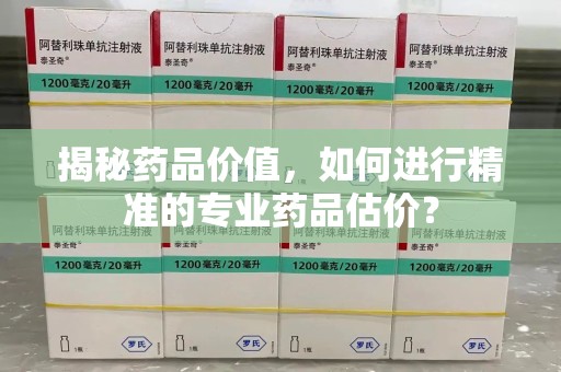 蚌埠揭秘药品价值，如何进行精准的专业药品估价？